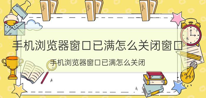 手机浏览器窗口已满怎么关闭窗口 手机浏览器窗口已满怎么关闭？